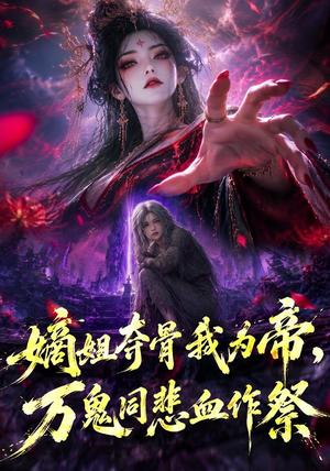 《嫡姐夺骨我为帝,万鬼同悲血作祭(99集)(夸克网盘)》短剧封面