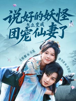说好的妖怪，怎么变成团宠仙妻了&说好的妖怪怎么变成团宠仙妻了（50集）唐书亚＆金雅娜封面图 - 奇幻短剧