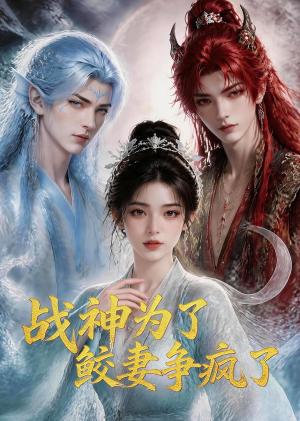 《战神为了鲛妻争疯了》短剧封面